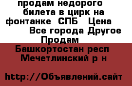 продам недорого 3 билета в цирк на фонтанке, СПБ › Цена ­ 2 000 - Все города Другое » Продам   . Башкортостан респ.,Мечетлинский р-н